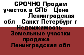 СРОЧНО!Продам участок в СПб › Цена ­ 1 400 000 - Ленинградская обл., Санкт-Петербург г. Недвижимость » Земельные участки продажа   . Ленинградская обл.